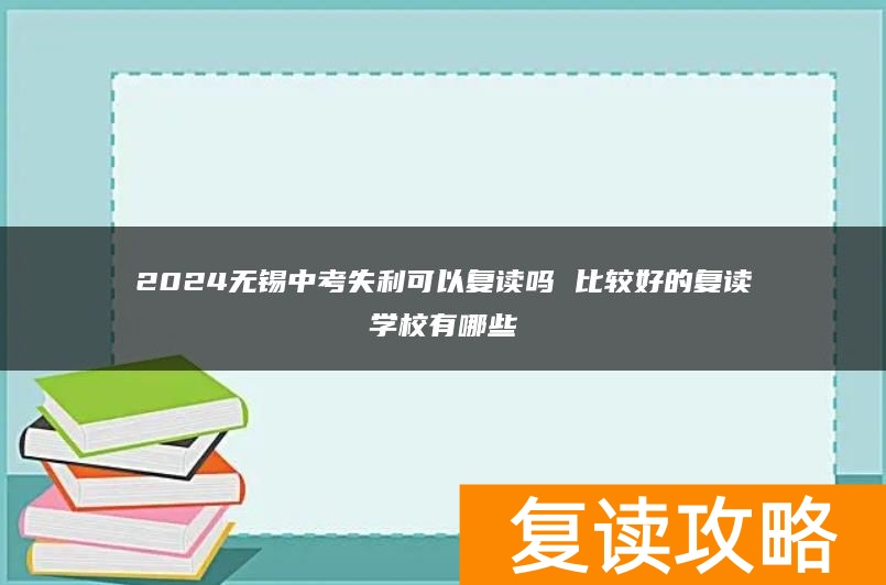 2024无锡中考失利可以复读吗 比较好的复读学校有哪些
