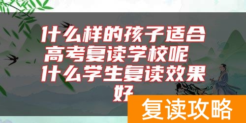 什么样的孩子适合高考复读学校呢 什么学生复读效果好