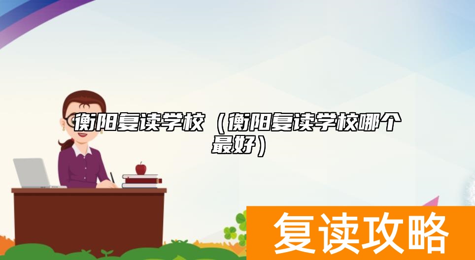 衡阳复读学校（衡阳复读学校哪个最好）