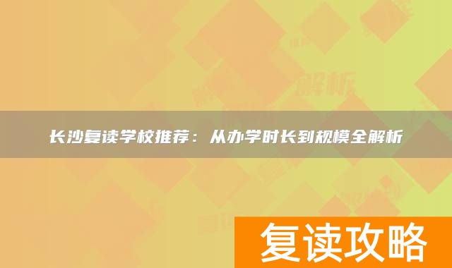 长沙复读学校推荐：从办学时长到规模全解析