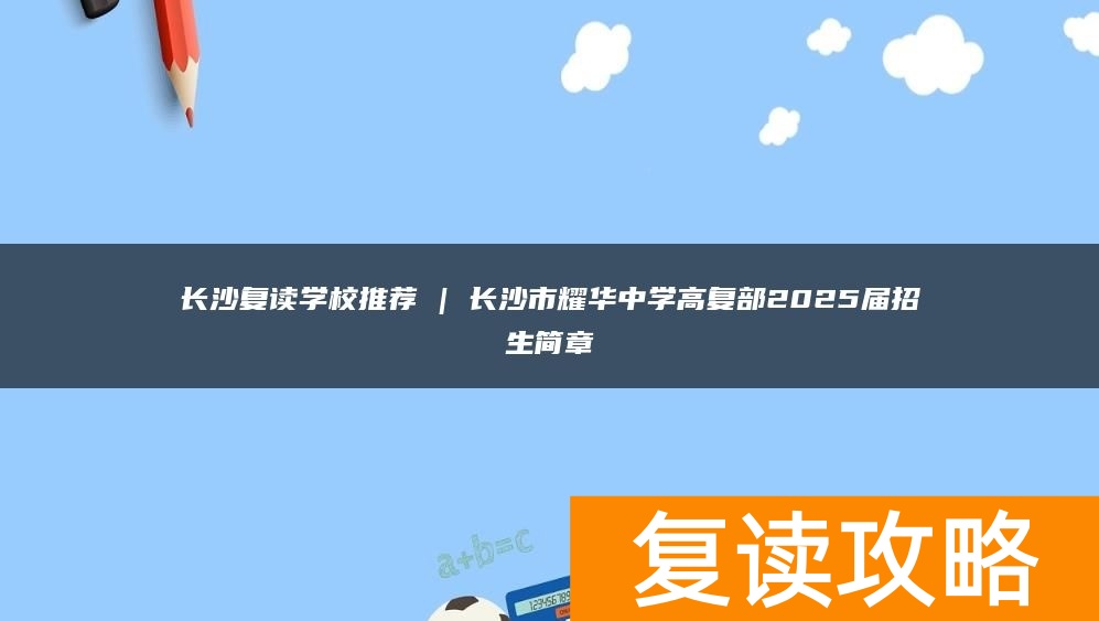 长沙复读学校推荐 | 长沙市耀华中学高复部2025届招生简章