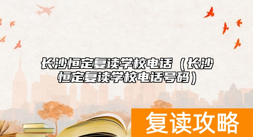 长沙恒定复读学校电话（长沙恒定复读学校电话号码）
