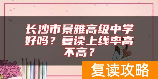 长沙市景雅高级中学好吗？复读上线率高不高？