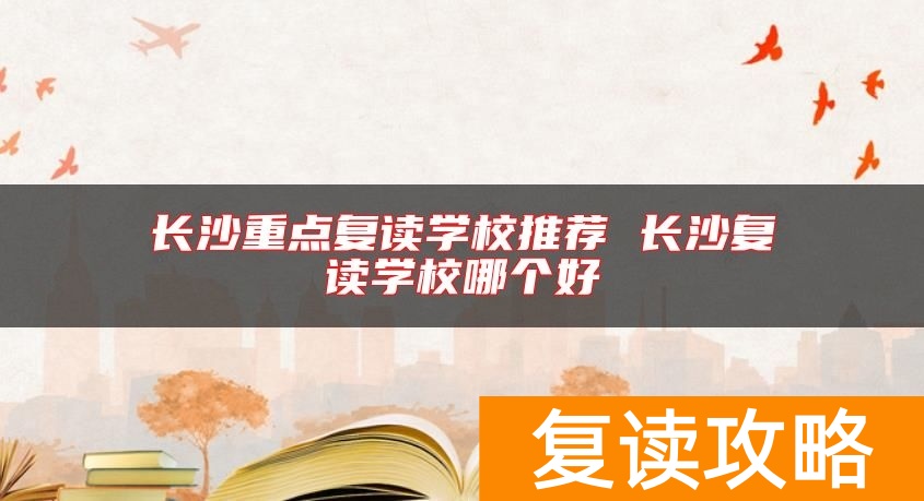 长沙重点复读学校推荐 长沙复读学校哪个好