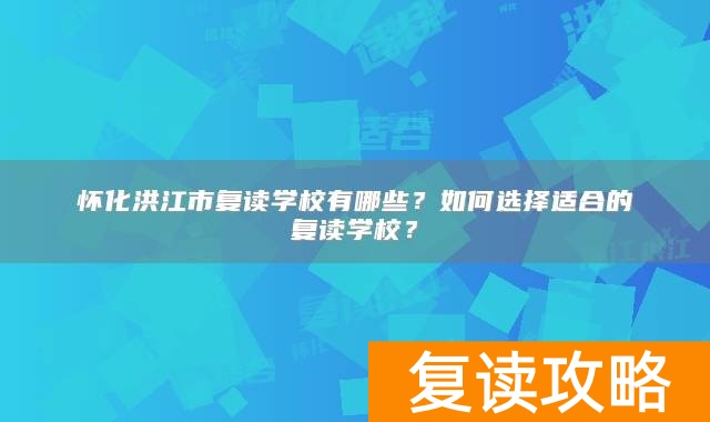 怀化洪江市复读学校有哪些？如何选择适合的复读学校？