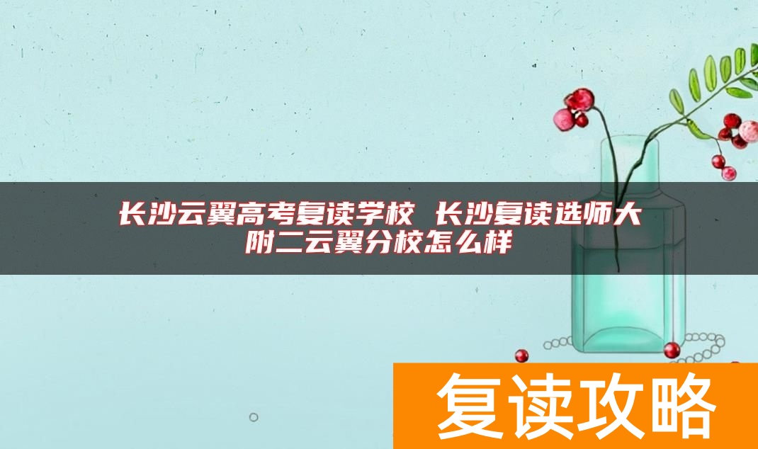 长沙云翼高考复读学校 长沙复读选师大附二云翼分校怎么样