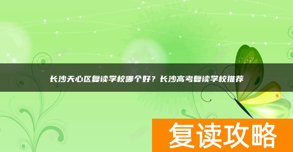 长沙天心区复读学校哪个好？长沙高考复读学校推荐