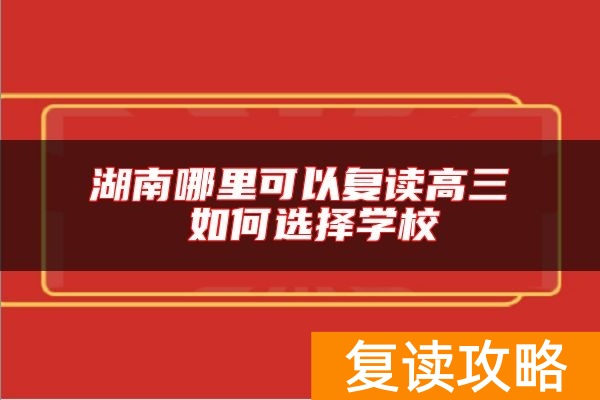 湖南哪里可以复读高三 如何选择学校