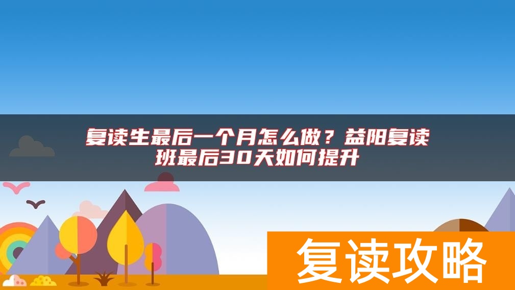 复读生最后一个月怎么做？益阳复读班最后30天如何提升