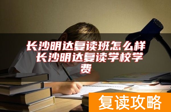 长沙明达复读班怎么样 长沙明达复读学校学费