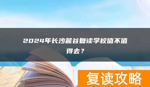 2024年长沙麓谷复读学校值不值得去？