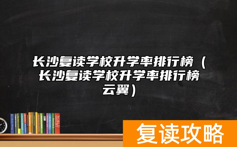 长沙复读学校升学率排行榜（长沙复读学校升学率排行榜云翼）