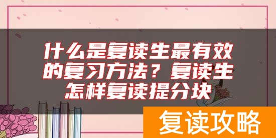 什么是复读生最有效的复习方法?复读生怎样复读提分块