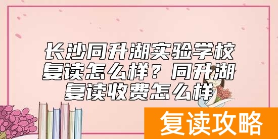 长沙同升湖实验学校复读怎么样?同升湖复读收费怎么样