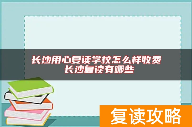 长沙用心复读学校怎么样收费 长沙复读有哪些