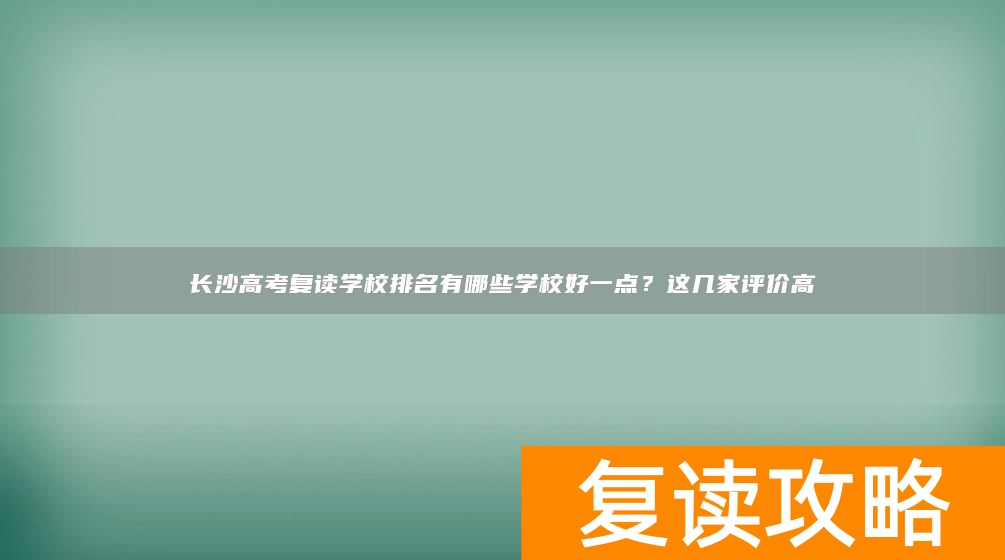 长沙高考复读学校排名有哪些学校好一点？这几家评价高
