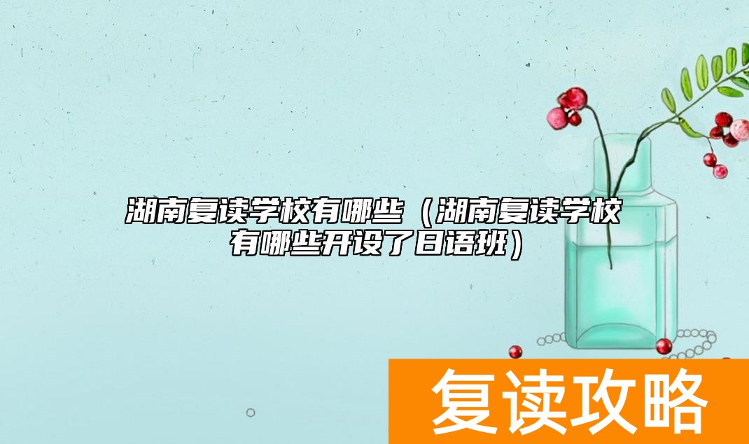 湖南复读学校有哪些（湖南复读学校有哪些开设了日语班）