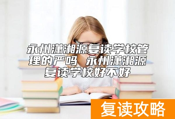 永州潇湘源复读学校管理的严吗 永州潇湘源复读学校好不好