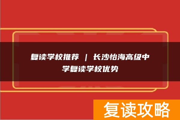 复读学校推荐 | 长沙怡海高级中学复读学校优势