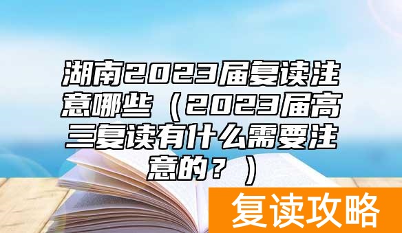 湖南2023届复读注意哪些(2023届高三复读有什么需要注意的?)