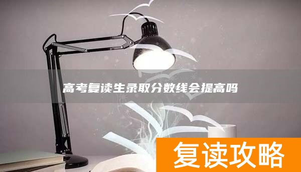 高考复读生录取分数线会提高吗