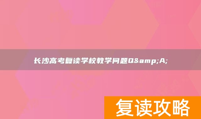 长沙高考复读学校教学问题Q&ampA