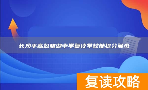 长沙平高松雅湖中学复读学校能提分多少