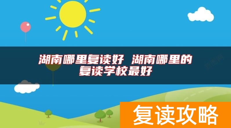 湖南哪里复读好 湖南哪里的复读学校最好