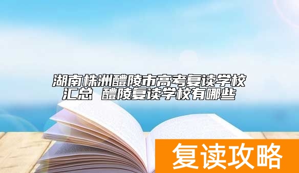 湖南株洲醴陵市高考复读学校汇总 醴陵复读学校有哪些