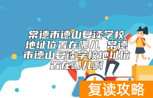 常德市德山复读学校地址位置在哪儿  环境怎么样
