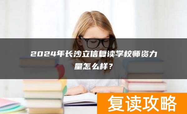 2024年长沙立信复读学校师资力量怎么样？