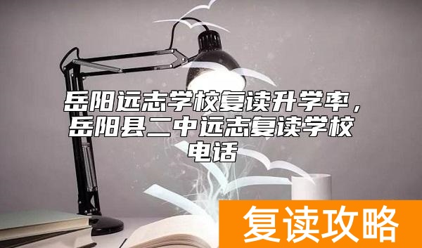 岳阳远志学校复读升学率,岳阳县二中远志复读学校电话