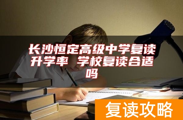 长沙恒定高级中学复读升学率 学校复读合适吗
