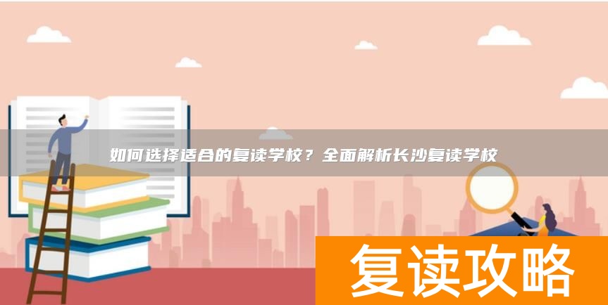 如何选择适合的复读学校？全面解析长沙复读学校