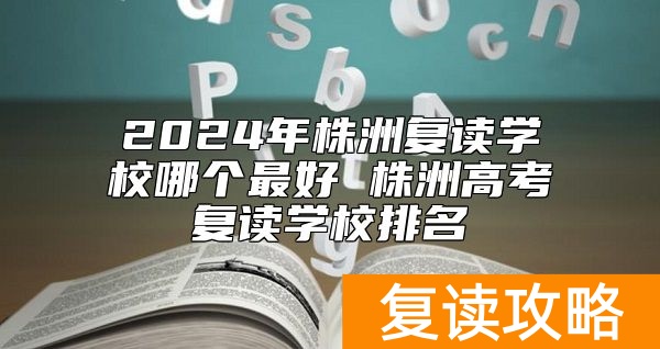 2024年株洲复读学校哪个最好 株洲高考复读学校排名