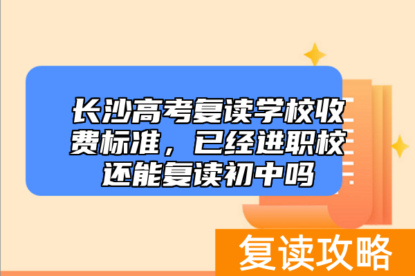 长沙高考复读学校收费标准，已经进职校还能复读初中吗