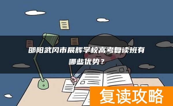 邵阳武冈市展辉学校高考复读班有哪些优势？