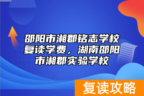 邵阳市湘郡铭志学校复读学费，湖南邵阳市湘郡实验学校
