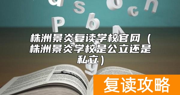 株洲景炎复读学校官网(株洲景炎学校是公立还是私立)