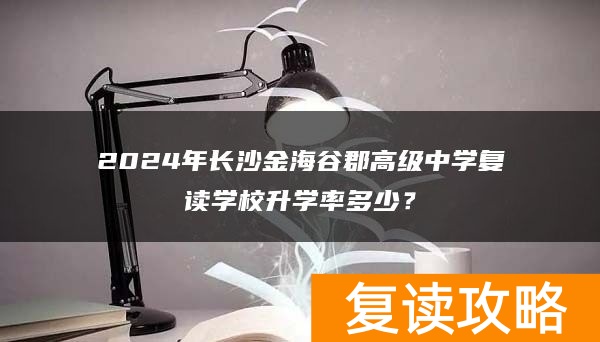 2024年长沙金海谷郡高级中学复读学校升学率多少?