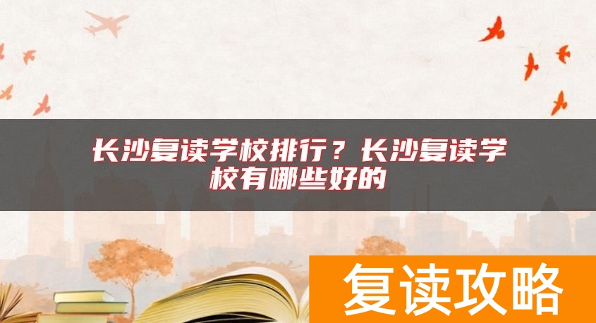 长沙复读学校排行?长沙复读学校有哪些好的