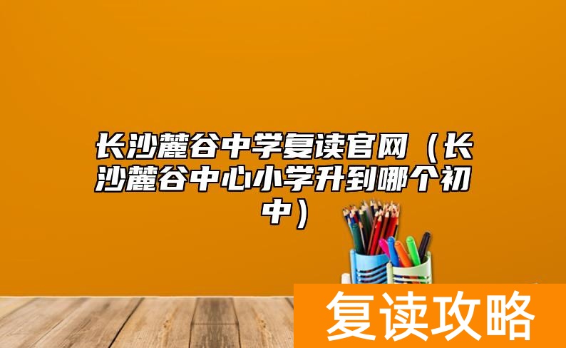 长沙麓谷中学复读官网(长沙麓谷中心小学升到哪个初中)