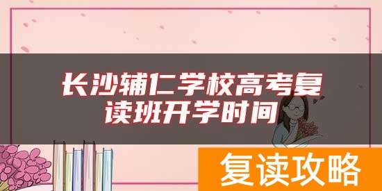 长沙辅仁学校高考复读班开学时间