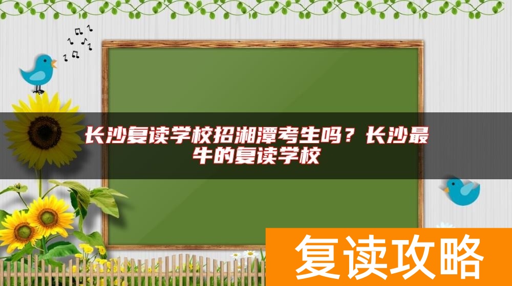长沙复读学校招湘潭考生吗？长沙最牛的复读学校