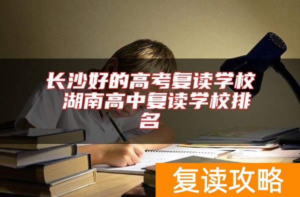 长沙好的高考复读学校 湖南高中复读学校排名