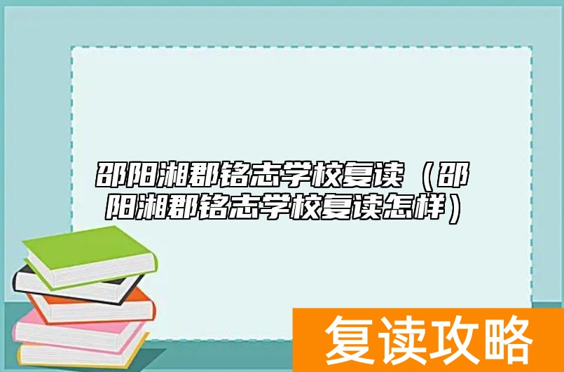 邵阳湘郡铭志学校复读（邵阳湘郡铭志学校复读怎样）