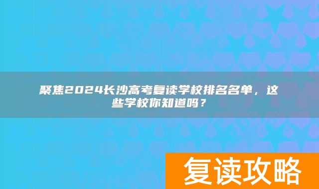 聚焦2024长沙高考复读学校排名名单，这些学校你知道吗？