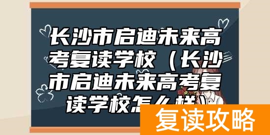 长沙市启迪未来高考复读学校（长沙市启迪未来高考复读学校怎么样）