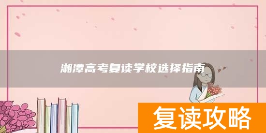 湘潭高考复读学校选择指南