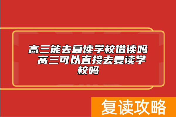 高三能去复读学校借读吗 高三可以直接去复读学校吗